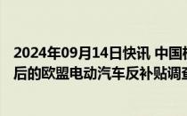 2024年09月14日快讯 中国机电商会：已协调企业提交完善后的欧盟电动汽车反补贴调查价格承诺方案