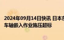 2024年09月14日快讯 日本东海铁路公司自查发现10节车厢车轴嵌入作业施压超标