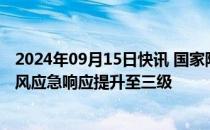 2024年09月15日快讯 国家防总将针对上海浙江的防汛防台风应急响应提升至三级