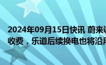 2024年09月15日快讯 蔚来调整换电服务费收费模式：按度收费，乐道后续换电也将沿用