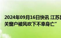 2024年09月16日快讯 江苏昆山辟谣“网传台风来袭一男子关窗户被风吹下不幸身亡”