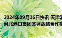 2024年09月16日快讯 天津港集团与北京市丰台区人民政府 河北港口集团签署战略合作框架协议