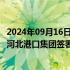 2024年09月16日快讯 天津港集团与北京市丰台区人民政府 河北港口集团签署战略合作框架协议