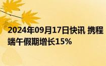 2024年09月17日快讯 携程：中秋假期博物馆门票订单量较端午假期增长15%