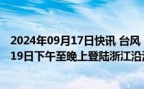 2024年09月17日快讯 台风“普拉桑”强度缓慢增强，将于19日下午至晚上登陆浙江沿海