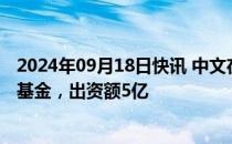 2024年09月18日快讯 中文在线等在九江成立数字产业投资基金，出资额5亿