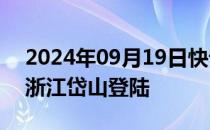 2024年09月19日快讯 台风“普拉桑”已在浙江岱山登陆