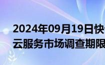 2024年09月19日快讯 英国监管机构延长对云服务市场调查期限