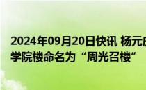 2024年09月20日快讯 杨元庆将个人捐建的中国科大少年班学院楼命名为“周光召楼”