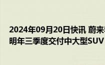 2024年09月20日快讯 蔚来李斌：乐道每年将推一款新车，明年三季度交付中大型SUV