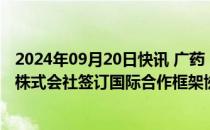 2024年09月20日快讯 广药（澳门）国际公司与北日本制药株式会社签订国际合作框架协议