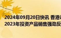 2024年09月20日快讯 香港证监会与金管局的联合调查显示2023年投资产品销售强劲反弹