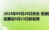 2024年09月20日快讯 恒通股份：要约收购期限届满，公司股票自9月23日起复牌