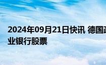 2024年09月21日快讯 德国政府暂时不会进一步减持德国商业银行股票