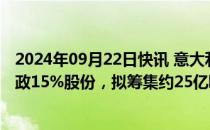 2024年09月22日快讯 意大利政府或下月开始出售意大利邮政15%股份，拟筹集约25亿欧元资金