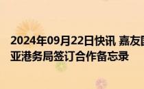 2024年09月22日快讯 嘉友国际：下属控股子公司与坦桑尼亚港务局签订合作备忘录