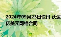 2024年09月23日快讯 沃达丰创意与诺基亚 三星等签订36亿美元网络合同