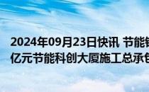 2024年09月23日快讯 节能铁汉：子公司与关联方签订4.19亿元节能科创大厦施工总承包合同