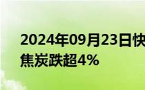 2024年09月23日快讯 国内商品期货收盘，焦炭跌超4%