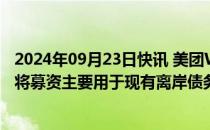 2024年09月23日快讯 美团W：建议发行美元优先票据，拟将募资主要用于现有离岸债务的再融资等