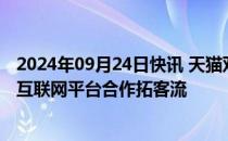 2024年09月24日快讯 天猫双11要投入数百亿，与超200家互联网平台合作拓客流