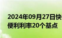 2024年09月27日快讯 央行：下调常备借贷便利利率20个基点