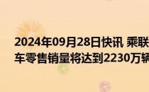 2024年09月28日快讯 乘联会崔东树：预计2024年国内汽车零售销量将达到2230万辆