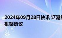 2024年09月28日快讯 辽港集团与丹东市政府签署战略合作框架协议