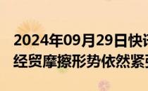 2024年09月29日快讯 中国贸促会：7月全球经贸摩擦形势依然紧张