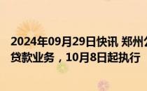 2024年09月29日快讯 郑州公积金：面向存量住房开展组合贷款业务，10月8日起执行