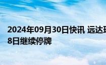 2024年09月30日快讯 远达环保：筹划重大资产重组，10月8日继续停牌