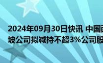 2024年09月30日快讯 中国西电：第二大股东通用电气新加坡公司拟减持不超3%公司股份