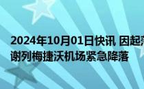 2024年10月01日快讯 因起落架故障，一波音客机在莫斯科谢列梅捷沃机场紧急降落