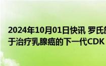 2024年10月01日快讯 罗氏旗下基因泰克将收购锐格医药用于治疗乳腺癌的下一代CDK 抑制剂管线