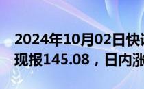 2024年10月02日快讯 美元兑日元突破145，现报145.08，日内涨超1%