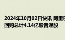 2024年10月02日快讯 阿里巴巴：第三季度以41亿美元总价回购总计4.14亿股普通股