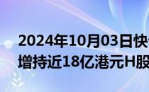 2024年10月03日快讯 比亚迪：获摩根大通增持近18亿港元H股