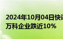 2024年10月04日快讯 港股内房股逐渐回落，万科企业跌近10%