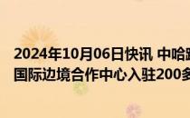 2024年10月06日快讯 中哈跨境购物游火了，中哈霍尔果斯国际边境合作中心入驻200多家免税企业