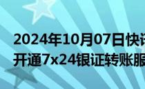 2024年10月07日快讯 部分券商与银行合作，开通7x24银证转账服务