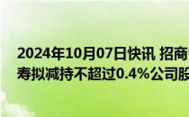 2024年10月07日快讯 招商公路：持股5%以上股东泰康人寿拟减持不超过0.4%公司股份