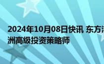 2024年10月08日快讯 东方汇理资产管理宣布任命姚远为亚洲高级投资策略师