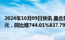 2024年10月09日快讯 晶合集成：前三季度预盈2.7亿元3亿元，同比增744.01%837.79%