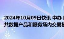 2024年10月09日快讯 中办 国办：鼓励有条件的地区探索公共数据产品和服务场内交易模式