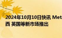 2024年10月10日快讯 Meta的人工智能聊天机器人将在巴西 英国等新市场推出