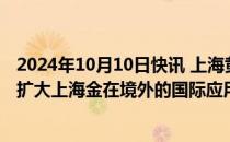 2024年10月10日快讯 上海黄金交易所副总裁滕巍：进一步扩大上海金在境外的国际应用场景