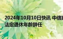 2024年10月10日快讯 中信建投：非执行董事武瑞林因达到法定退休年龄辞任