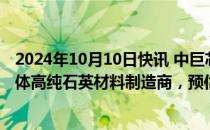 2024年10月10日快讯 中巨芯：子公司拟收购英国一家半导体高纯石英材料制造商，预估价款1351万英镑1410万英镑