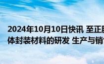 2024年10月10日快讯 至正股份：拟置入资产主要从事半导体封装材料的研发 生产与销售，股票停牌