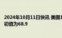 2024年10月11日快讯 美国10月密歇根大学消费者信心指数初值为68.9